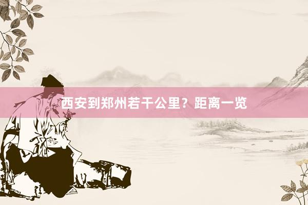 西安到郑州若干公里？距离一览