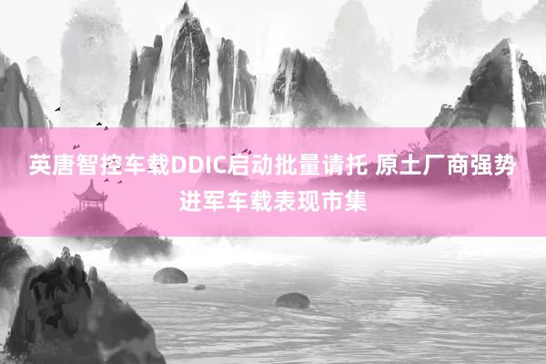 英唐智控车载DDIC启动批量请托 原土厂商强势进军车载表现市集