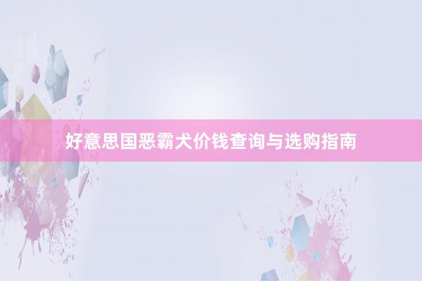 好意思国恶霸犬价钱查询与选购指南